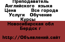  Преподаватель  Английского  языка  › Цена ­ 500 - Все города Услуги » Обучение. Курсы   . Новосибирская обл.,Бердск г.